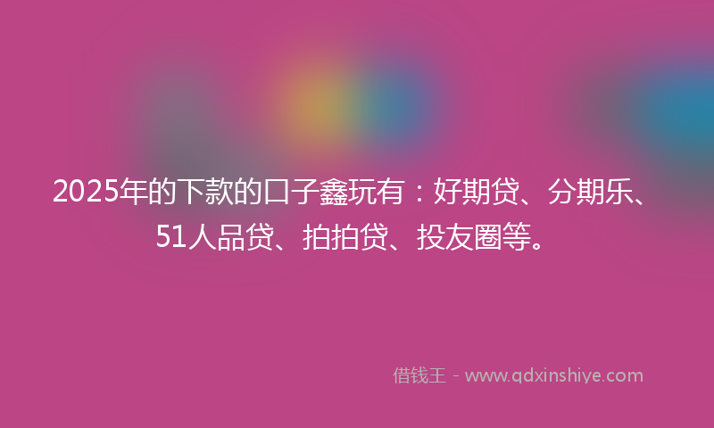 2025年的下款的口子鑫玩有:好期贷、分期乐、51人品贷、拍拍贷、投友圈等。