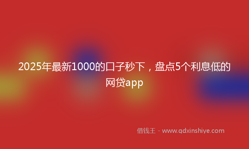 2025年最新1000的口子秒下，盘点5个利息低的网贷app
