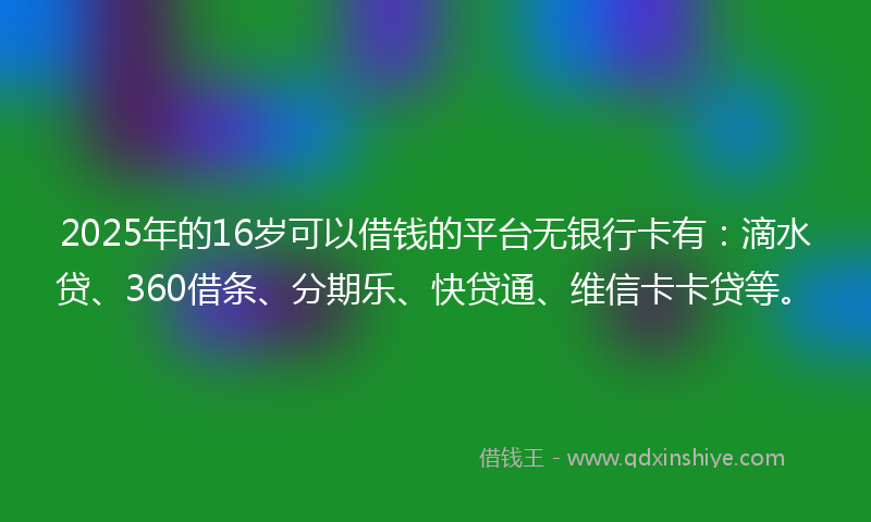 2025年的16岁可以借钱的平台无银行卡有：滴水贷、360借条、分期乐、快贷通、维信卡卡贷等。