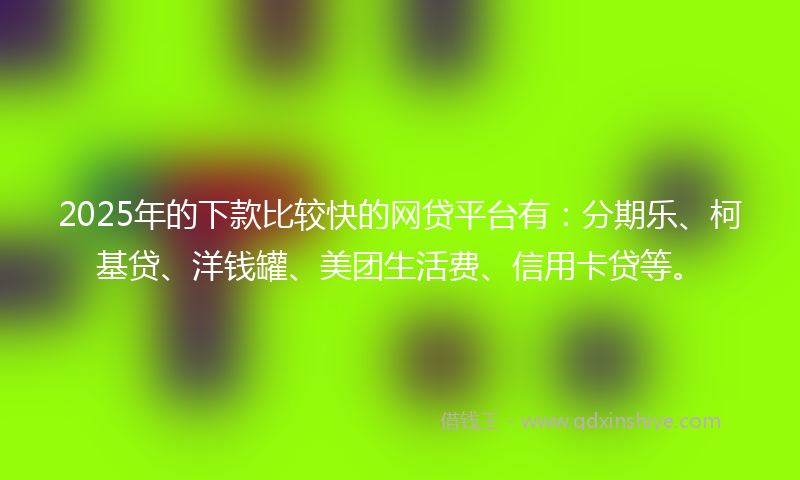 2025年的下款比较快的网贷平台有：分期乐、柯基贷、洋钱罐、美团生活费、信用卡贷等。