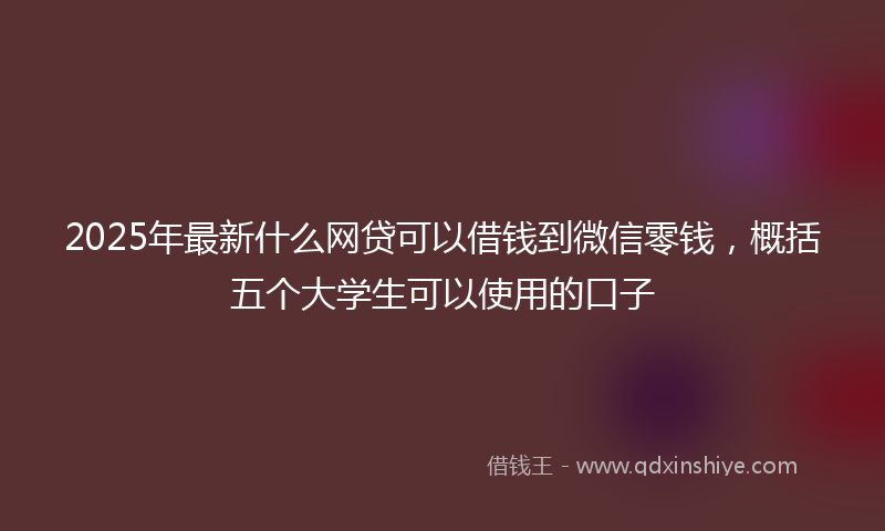 2025年最新什么网贷可以借钱到微信零钱，概括五个大学生可以使用的口子