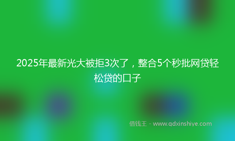2025年最新光大被拒3次了，整合5个秒批网贷轻松贷的口子
