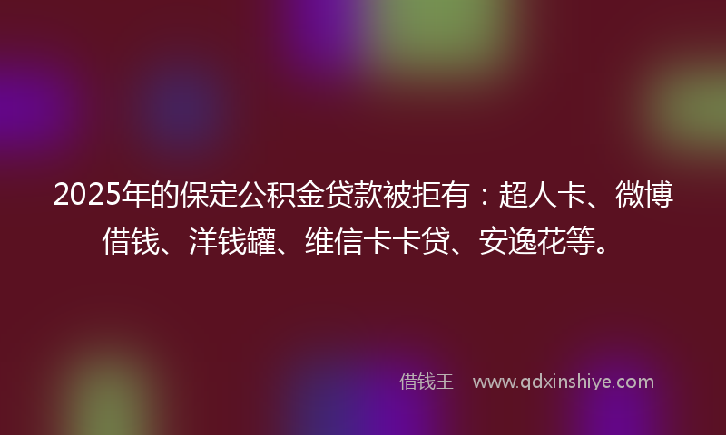 2025年的保定公积金贷款被拒有:超人卡、微博借钱、洋钱罐、维信卡卡贷、安逸花等。