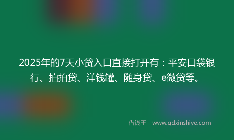 2025年的7天小贷入口直接打开有：平安口袋银行、拍拍贷、洋钱罐、随身贷、e微贷等。