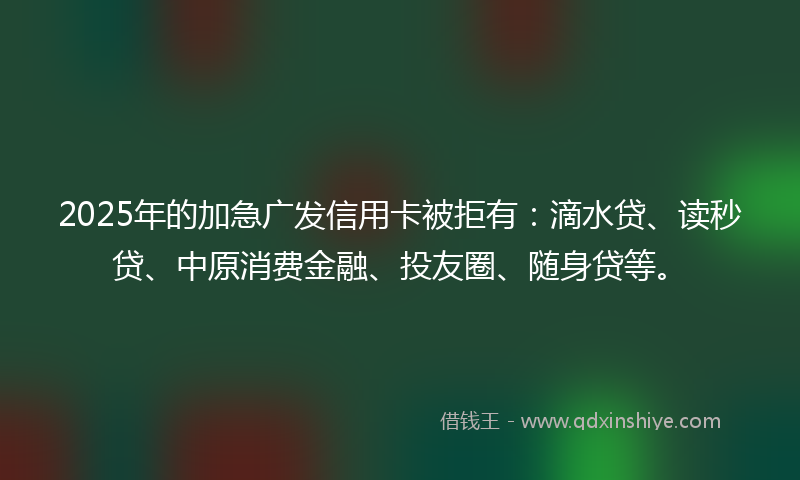 2025年的加急广发信用卡被拒有：滴水贷、读秒贷、中原消费金融、投友圈、随身贷等。