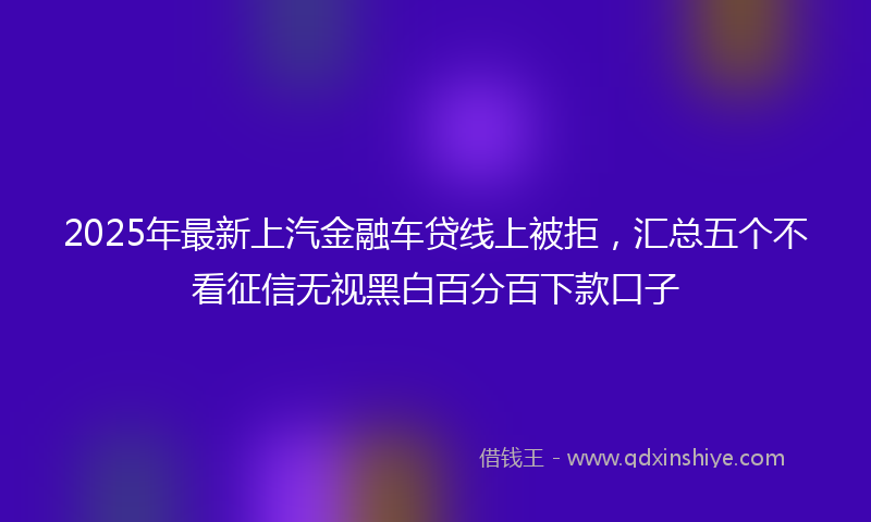 2025年最新上汽金融车贷线上被拒，汇总五个不看征信无视黑白百分百下款口子