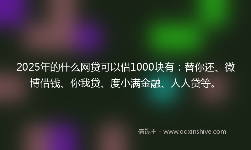 2025年的什么网贷可以借1000块有：替你还、微博借钱、你我贷、度小满金融、人人贷等。
