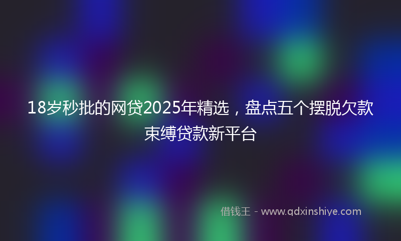 18岁秒批的网贷2025年精选，盘点五个摆脱欠款束缚贷款新平台