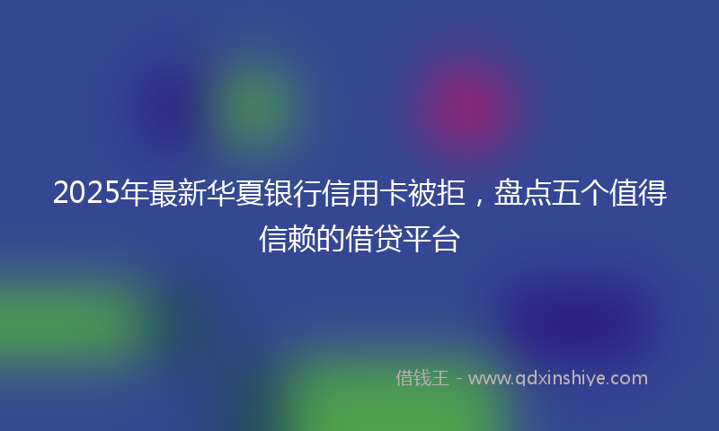 2025年最新华夏银行信用卡被拒，盘点五个值得信赖的借贷平台