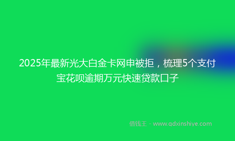 2025年最新光大白金卡网申被拒，梳理5个支付宝花呗逾期万元快速贷款口子