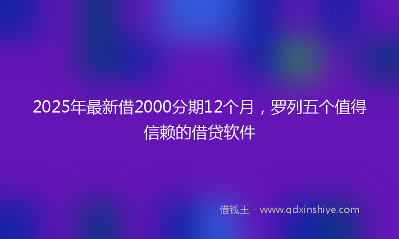 2025年最新借2000分期12个月，罗列五个值得信赖的借贷软件