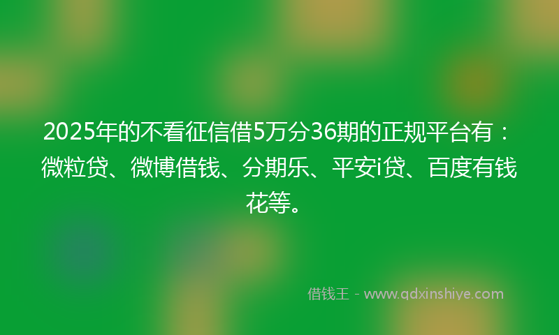 2025年的不看征信借5万分36期的正规平台有：微粒贷、微博借钱、分期乐、平安i贷、百度有钱花等。