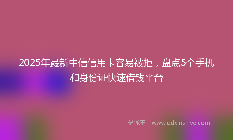 2025年最新中信信用卡容易被拒，盘点5个手机和身份证快速借钱平台