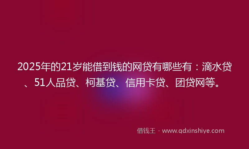 2025年的21岁能借到钱的网贷有哪些有：滴水贷、51人品贷、柯基贷、信用卡贷、团贷网等。