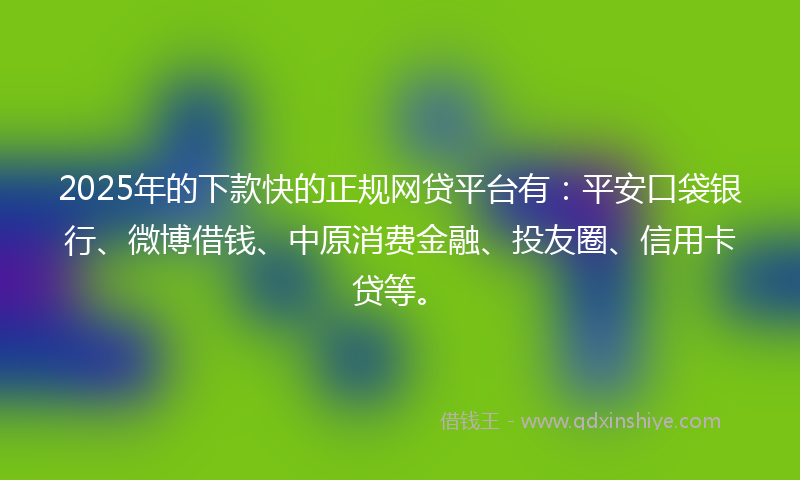 2025年的下款快的正规网贷平台有：平安口袋银行、微博借钱、中原消费金融、投友圈、信用卡贷等。