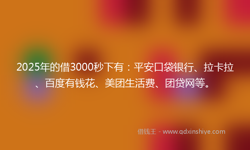 2025年的借3000秒下有：平安口袋银行、拉卡拉、百度有钱花、美团生活费、团贷网等。