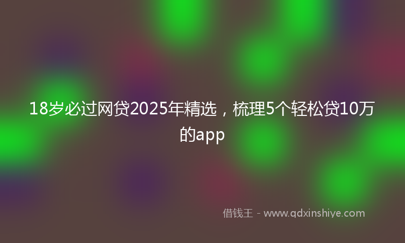 18岁必过网贷2025年精选，梳理5个轻松贷10万的app
