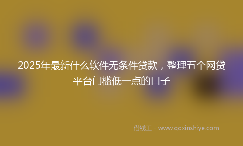 2025年最新什么软件无条件贷款，整理五个网贷平台门槛低一点的口子