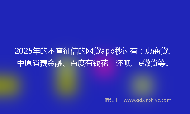 2025年的不查征信的网贷app秒过有：惠商贷、中原消费金融、百度有钱花、还呗、e微贷等。