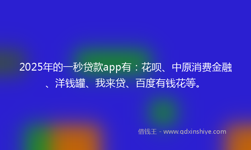 2025年的一秒贷款app有：花呗、中原消费金融、洋钱罐、我来贷、百度有钱花等。