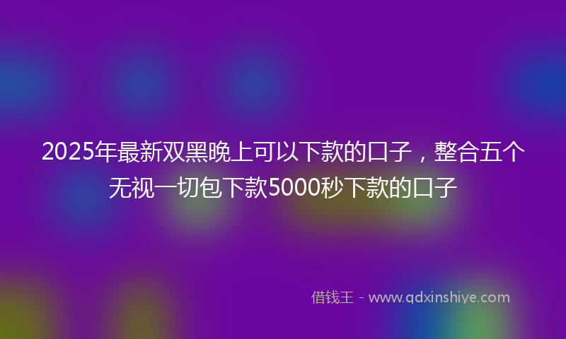 2025年最新双黑晚上可以下款的口子，整合五个无视一切包下款5000秒下款的口子