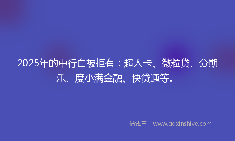 2025年的中行白被拒有：超人卡、微粒贷、分期乐、度小满金融、快贷通等。