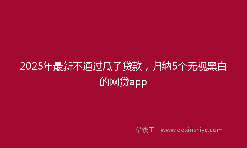 2025年最新不通过瓜子贷款，归纳5个无视黑白的网贷app
