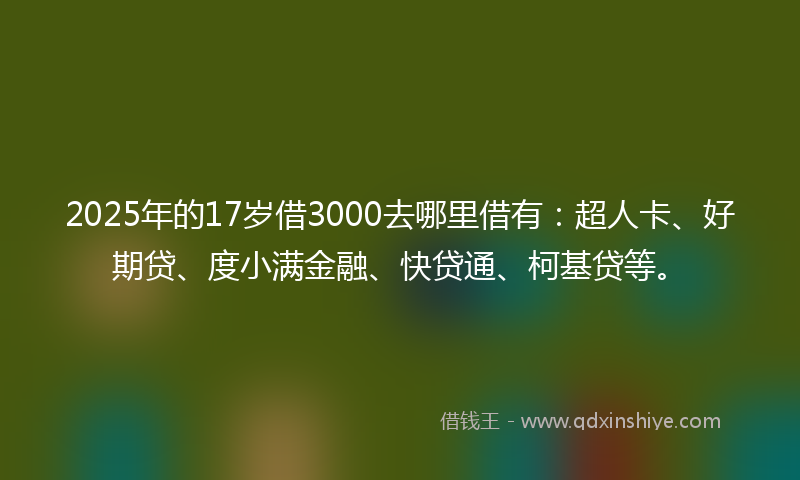 2025年的17岁借3000去哪里借有：超人卡、好期贷、度小满金融、快贷通、柯基贷等。
