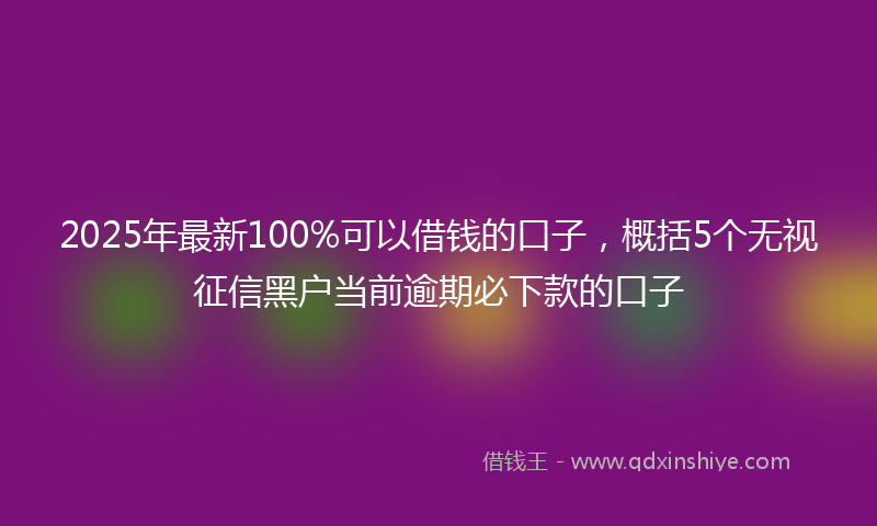 2025年最新100%可以借钱的口子，概括5个无视征信黑户当前逾期必下款的口子