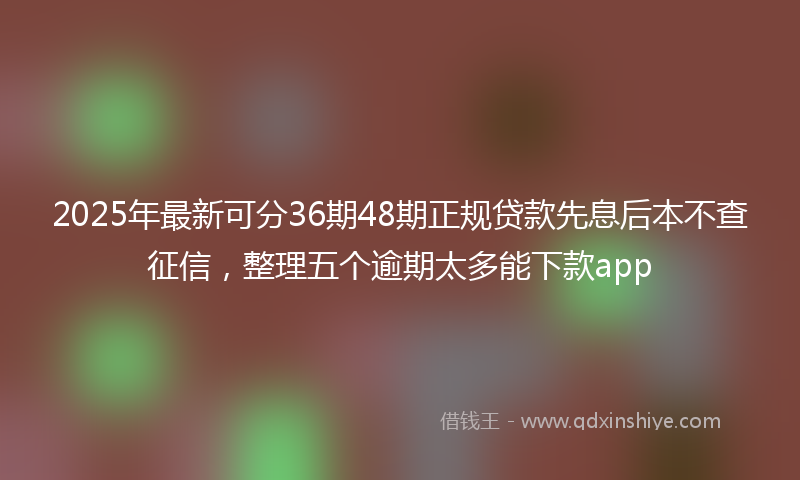2025年最新可分36期48期正规贷款先息后本不查征信，整理五个逾期太多能下款app