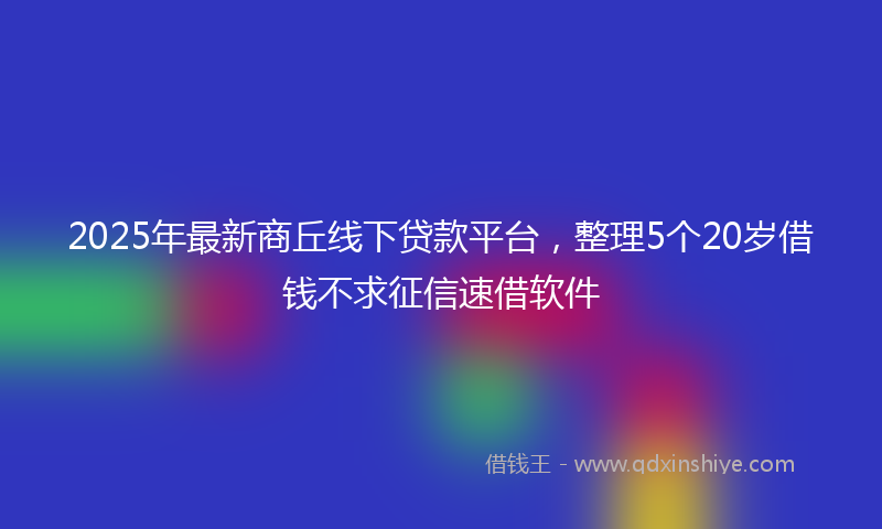 2025年最新商丘线下贷款平台，整理5个20岁借钱不求征信速借软件