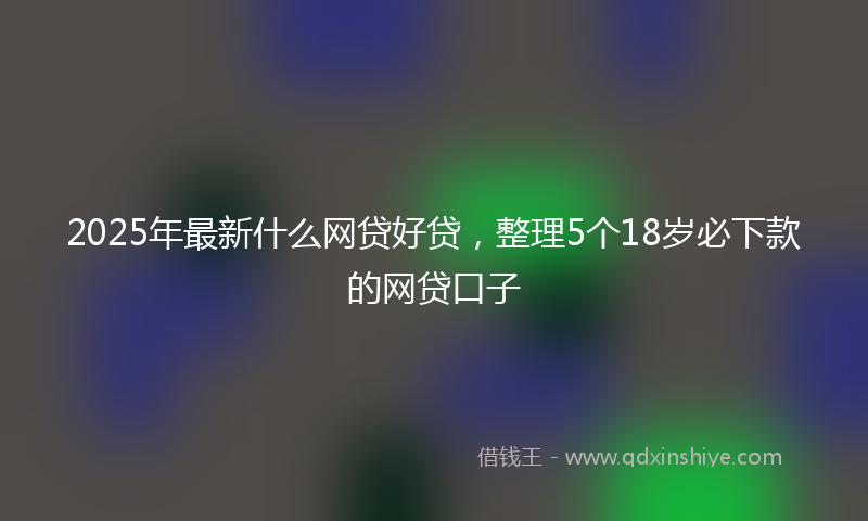 2025年最新什么网贷好贷，整理5个18岁必下款的网贷口子