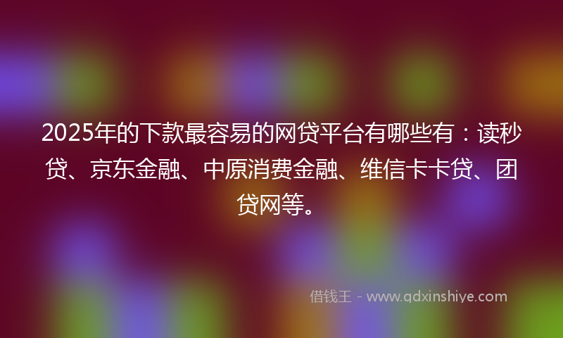 2025年的下款最容易的网贷平台有哪些有：读秒贷、京东金融、中原消费金融、维信卡卡贷、团贷网等。