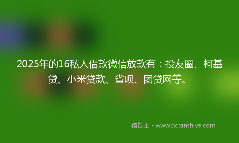 2025年的16私人借款微信放款有：投友圈、柯基贷、小米贷款、省呗、团贷网等。