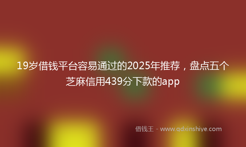 19岁借钱平台容易通过的2025年推荐，盘点五个芝麻信用439分下款的app
