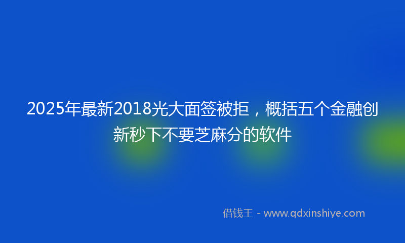 2025年最新2018光大面签被拒，概括五个金融创新秒下不要芝麻分的软件