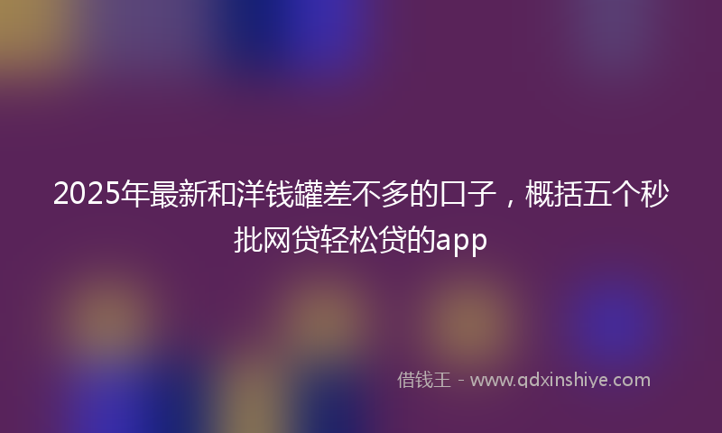 2025年最新和洋钱罐差不多的口子，概括五个秒批网贷轻松贷的app