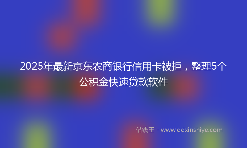 2025年最新京东农商银行信用卡被拒，整理5个公积金快速贷款软件