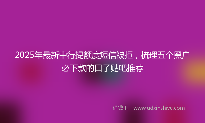 2025年最新中行提额度短信被拒，梳理五个黑户必下款的口子贴吧推荐