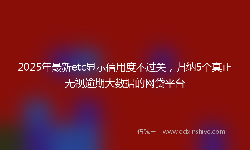 2025年最新etc显示信用度不过关，归纳5个真正无视逾期大数据的网贷平台