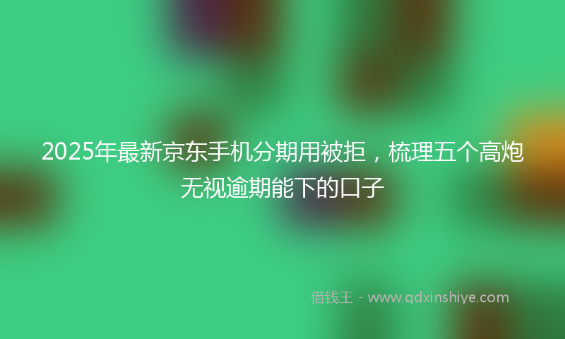 2025年最新京东手机分期用被拒，梳理五个高炮无视逾期能下的口子