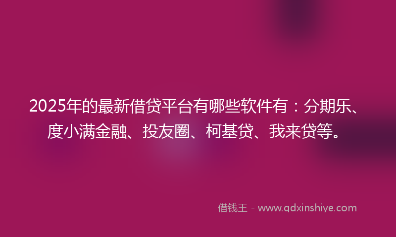 2025年的最新借贷平台有哪些软件有：分期乐、度小满金融、投友圈、柯基贷、我来贷等。