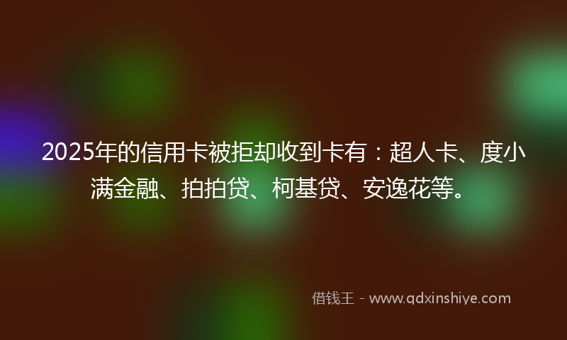 2025年的信用卡被拒却收到卡有：超人卡、度小满金融、拍拍贷、柯基贷、安逸花等。