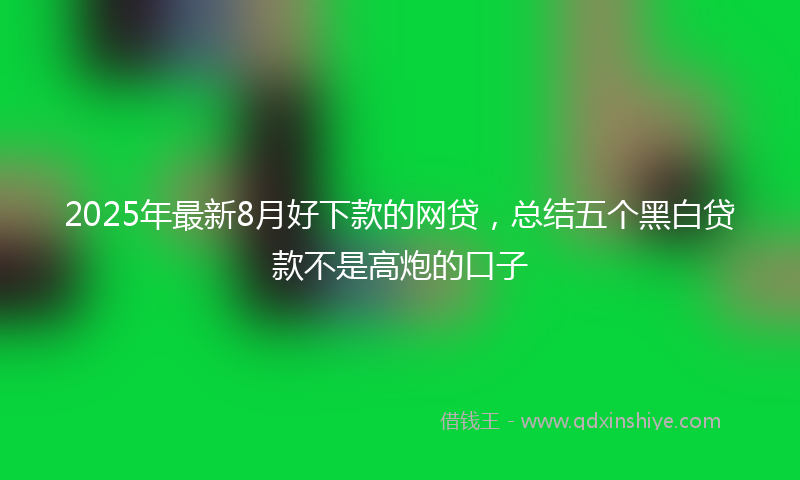 2025年最新8月好下款的网贷，总结五个黑白贷款不是高炮的口子