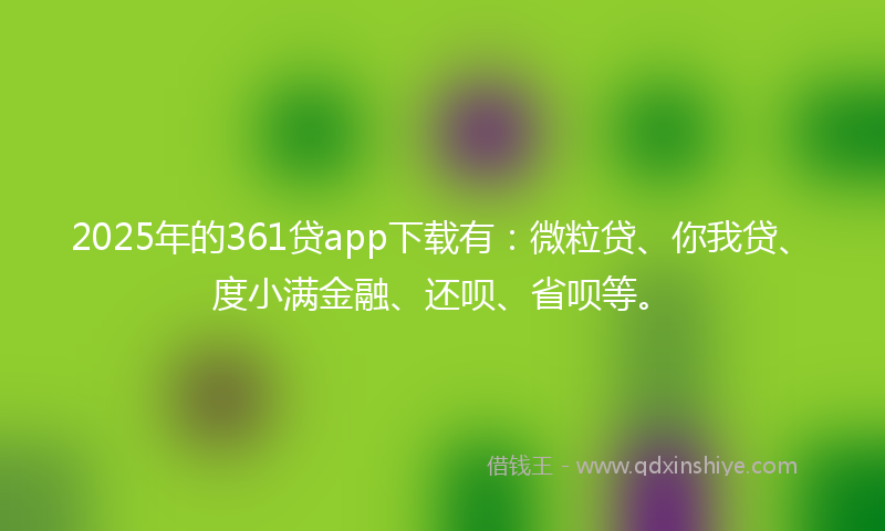 2025年的361贷app下载有：微粒贷、你我贷、度小满金融、还呗、省呗等。