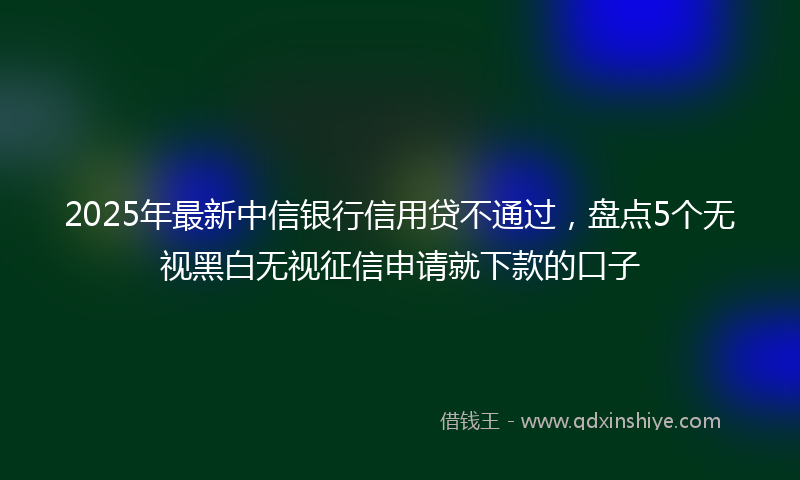 2025年最新中信银行信用贷不通过，盘点5个无视黑白无视征信申请就下款的口子
