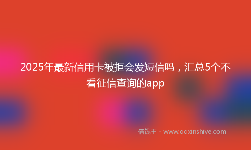 2025年最新信用卡被拒会发短信吗，汇总5个不看征信查询的app