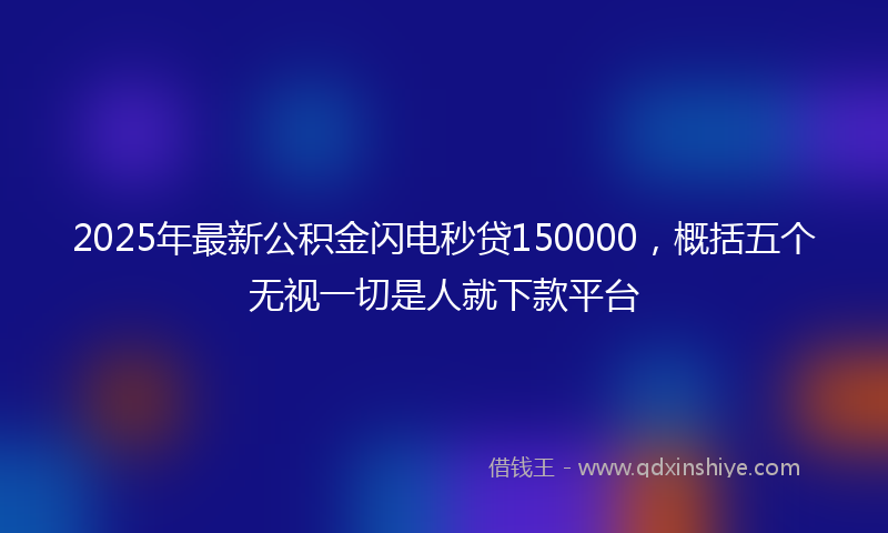 2025年最新公积金闪电秒贷150000，概括五个无视一切是人就下款平台