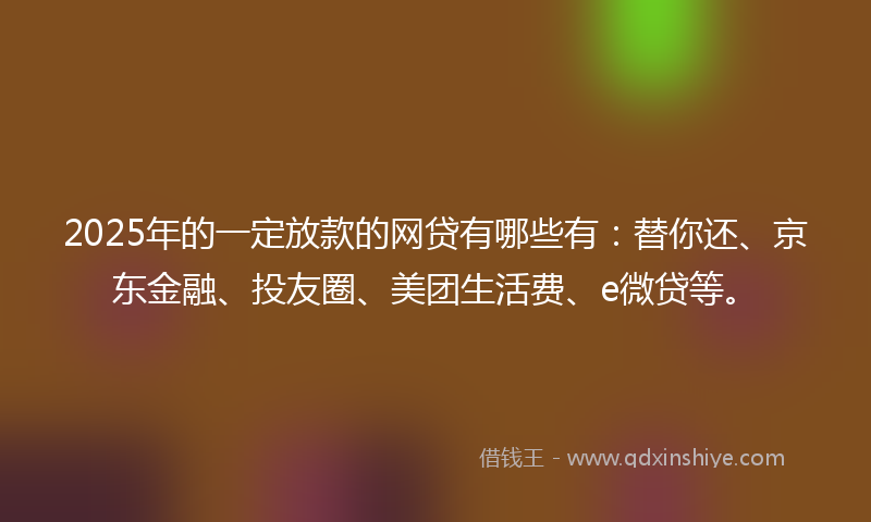 2025年的一定放款的网贷有哪些有：替你还、京东金融、投友圈、美团生活费、e微贷等。