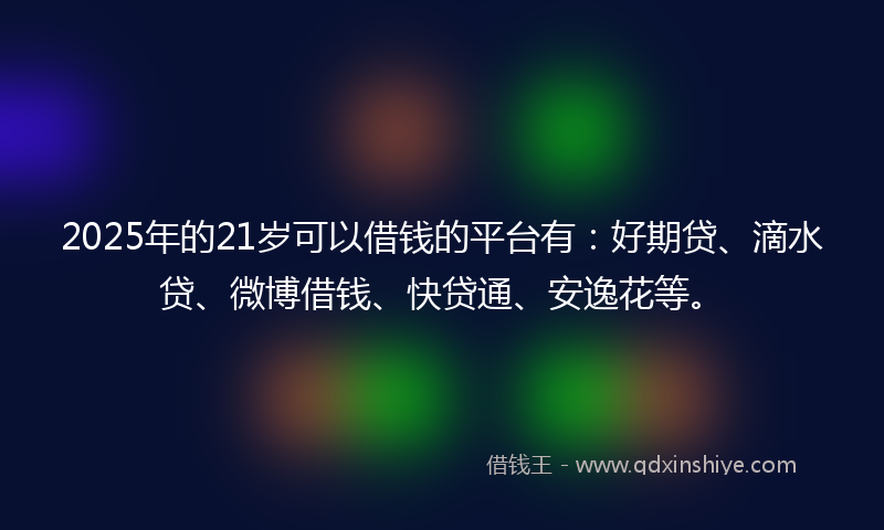 2025年的21岁可以借钱的平台有：好期贷、滴水贷、微博借钱、快贷通、安逸花等。